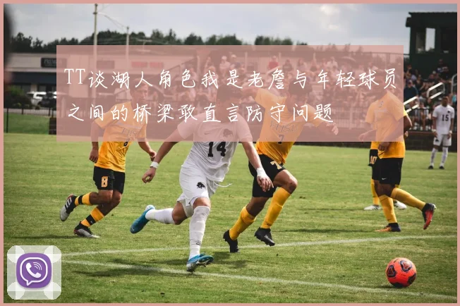 TT谈湖人角色我是老詹与年轻球员之间的桥梁敢直言防守问题