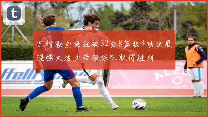 巴特勒全场狂砍32分8篮板4助攻展现强大活力带领球队取得胜利