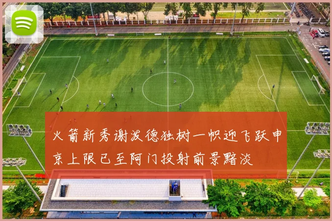 火箭新秀谢泼德独树一帜迎飞跃申京上限已至阿门投射前景黯淡