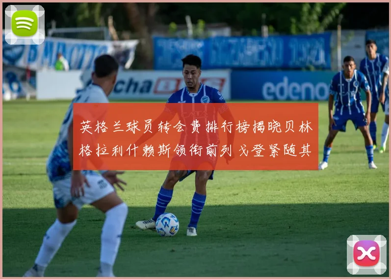 英格兰球员转会费排行榜揭晓贝林格拉利什赖斯领衔前列戈登紧随其后