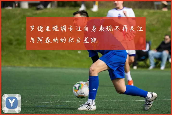 罗德里强调专注自身表现不再关注与阿森纳的积分差距