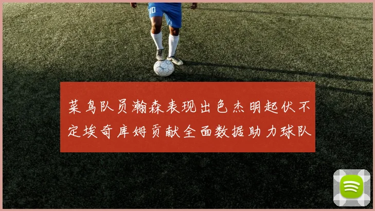 菜鸟队员瀚森表现出色杰明起伏不定埃奇库姆贡献全面数据助力球队