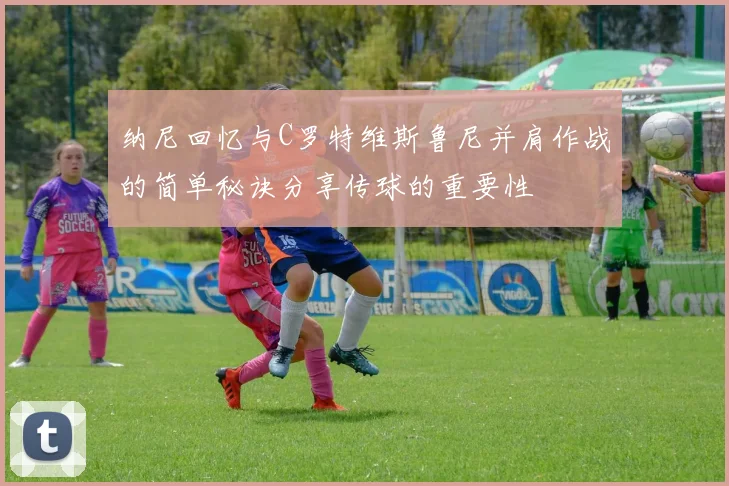纳尼回忆与C罗特维斯鲁尼并肩作战的简单秘诀分享传球的重要性