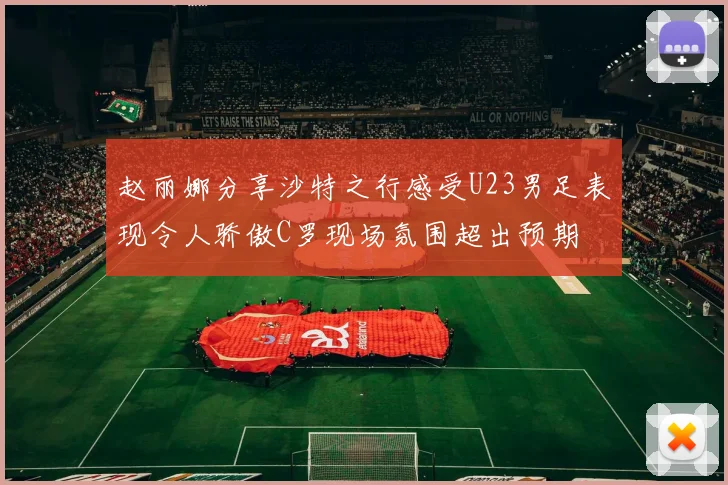 赵丽娜分享沙特之行感受U23男足表现令人骄傲C罗现场氛围超出预期