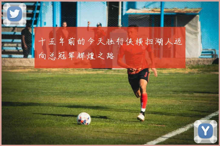 十五年前的今天独行侠横扫湖人迈向总冠军辉煌之路