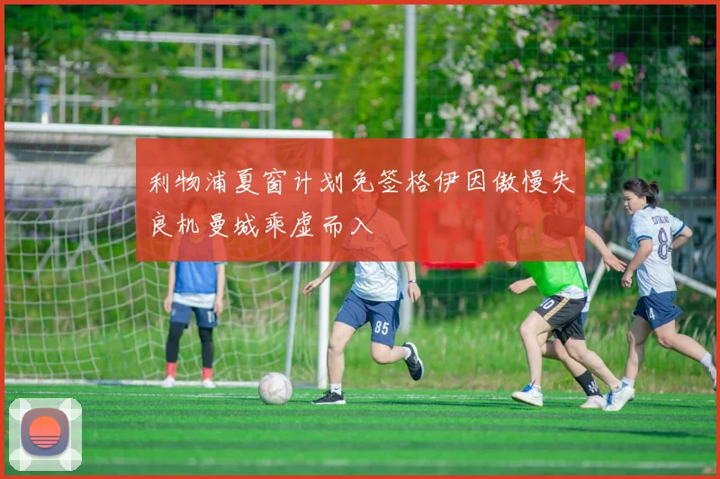 利物浦夏窗计划免签格伊因傲慢失良机曼城乘虚而入
