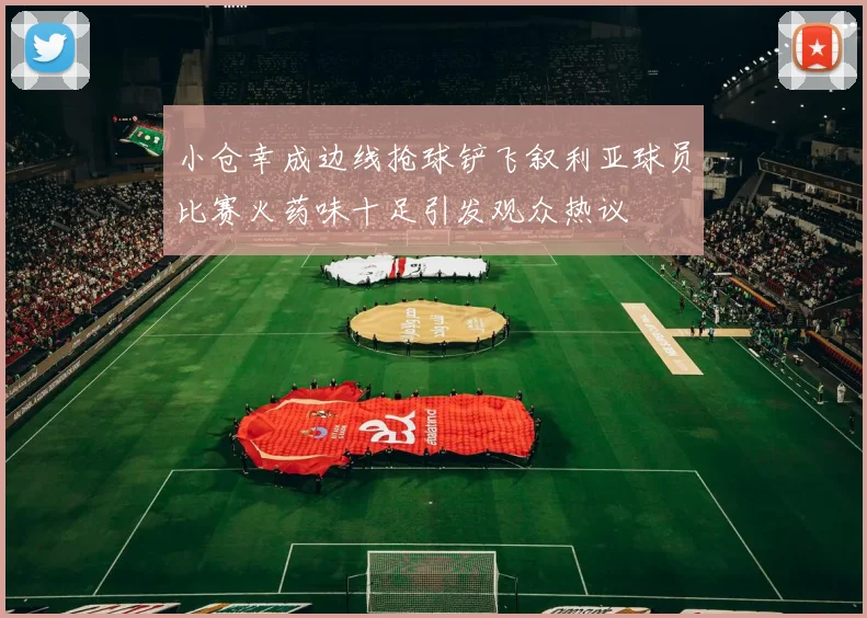 小仓幸成边线抢球铲飞叙利亚球员比赛火药味十足引发观众热议