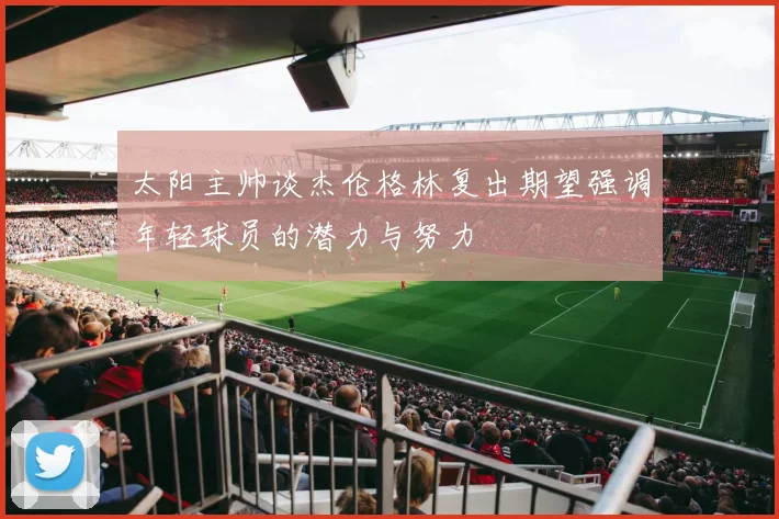 太阳主帅谈杰伦格林复出期望强调年轻球员的潜力与努力
