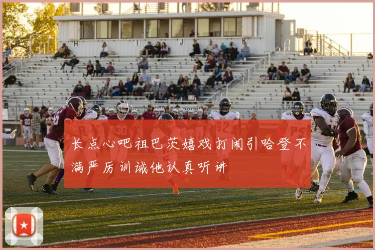 长点心吧祖巴茨嬉戏打闹引哈登不满严厉训诫他认真听讲