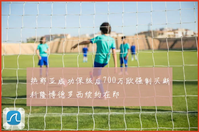 热那亚成功保级后700万欧强制买断科隆博德罗西续约在即