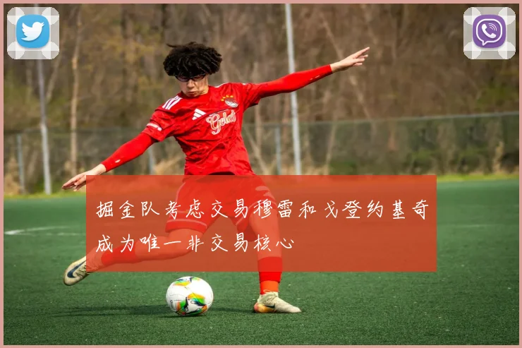 掘金队考虑交易穆雷和戈登约基奇成为唯一非交易核心