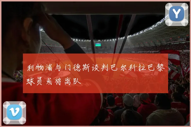 利物浦与门德斯谈判巴尔科拉巴黎球员或将离队