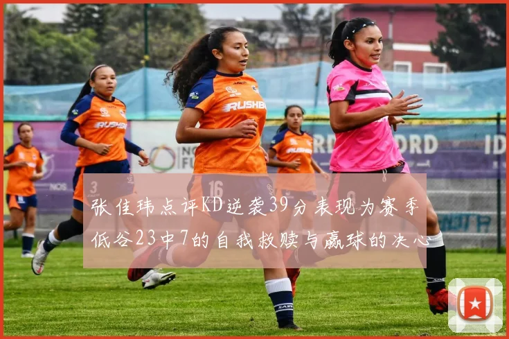 张佳玮点评KD逆袭39分表现为赛季低谷23中7的自我救赎与赢球的决心