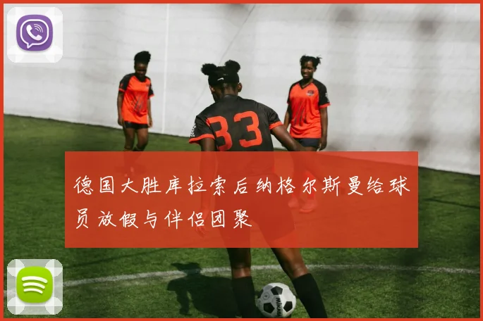 德国大胜库拉索后纳格尔斯曼给球员放假与伴侣团聚