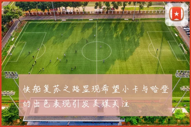 快船复苏之路显现希望小卡与哈登的出色表现引发美媒关注