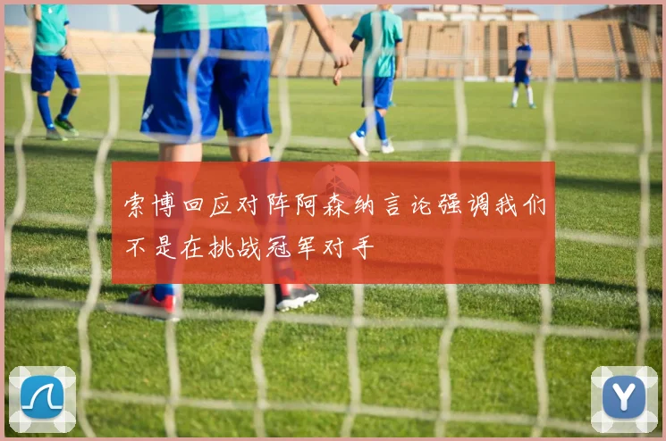 索博回应对阵阿森纳言论强调我们不是在挑战冠军对手