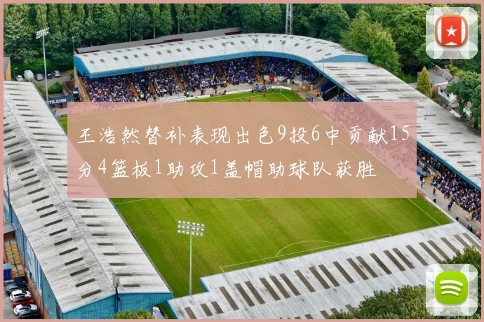 王浩然替补表现出色9投6中贡献15分4篮板1助攻1盖帽助球队获胜