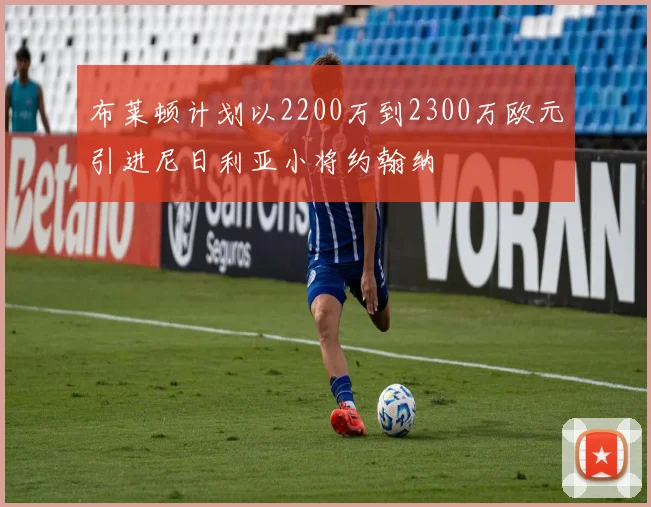 布莱顿计划以2200万到2300万欧元引进尼日利亚小将约翰纳