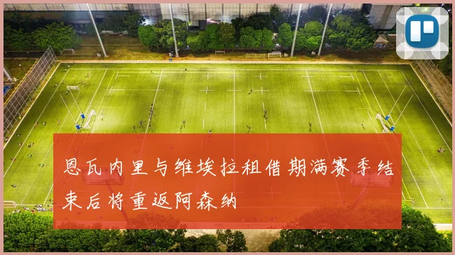 恩瓦内里与维埃拉租借期满赛季结束后将重返阿森纳