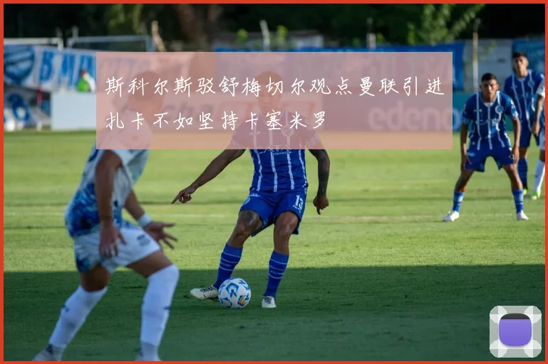 斯科尔斯驳舒梅切尔观点曼联引进扎卡不如坚持卡塞米罗