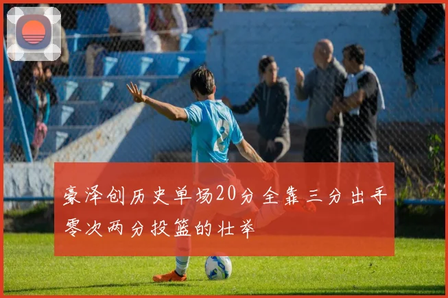 豪泽创历史单场20分全靠三分出手零次两分投篮的壮举