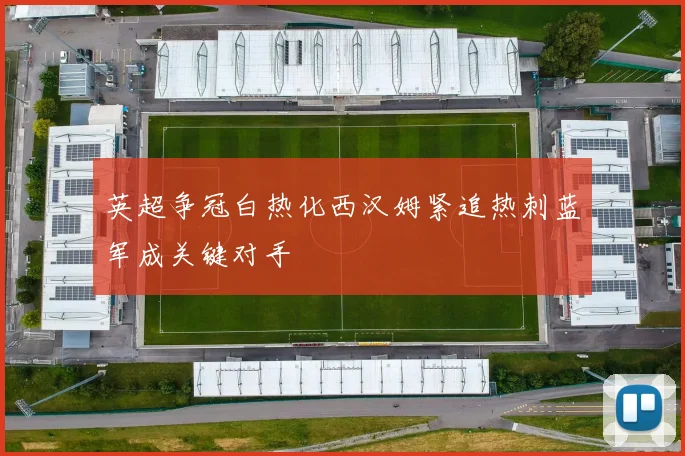 英超争冠白热化西汉姆紧追热刺蓝军成关键对手