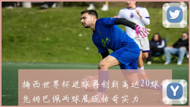 梅西世界杯进球再创新高达20球领先姆巴佩两球展现传奇实力
