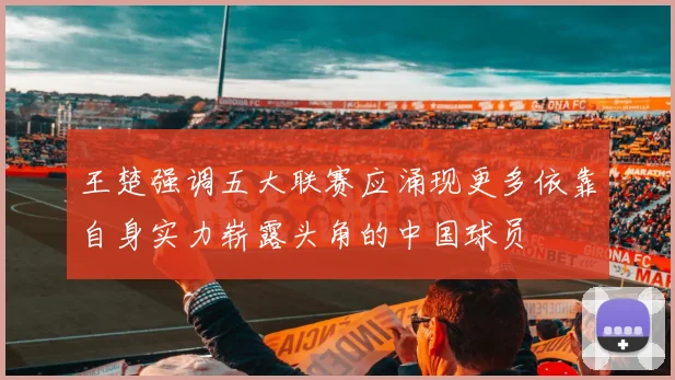王楚强调五大联赛应涌现更多依靠自身实力崭露头角的中国球员