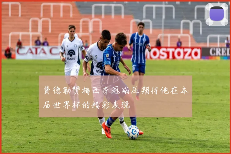 费德勒赞梅西夺冠减压期待他在本届世界杯的精彩表现