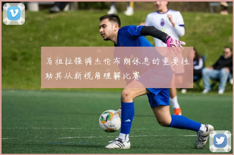 马祖拉强调杰伦布朗休息的重要性助其从新视角理解比赛