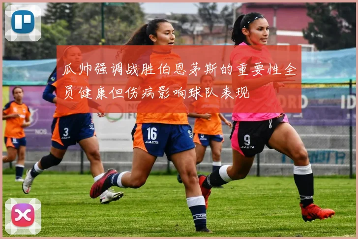 瓜帅强调战胜伯恩茅斯的重要性全员健康但伤病影响球队表现