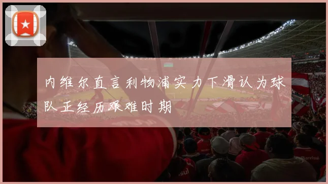 内维尔直言利物浦实力下滑认为球队正经历艰难时期