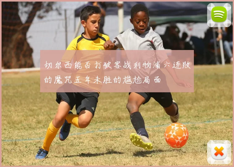 切尔西能否打破客战利物浦六连败的魔咒五年未胜的尴尬局面
