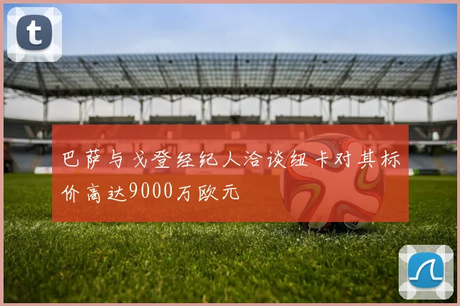 巴萨与戈登经纪人洽谈纽卡对其标价高达9000万欧元