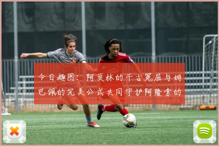今日趣图：阿莫林的千古冤屈与姆巴佩的完美公式共同守护阿隆索的传奇故事