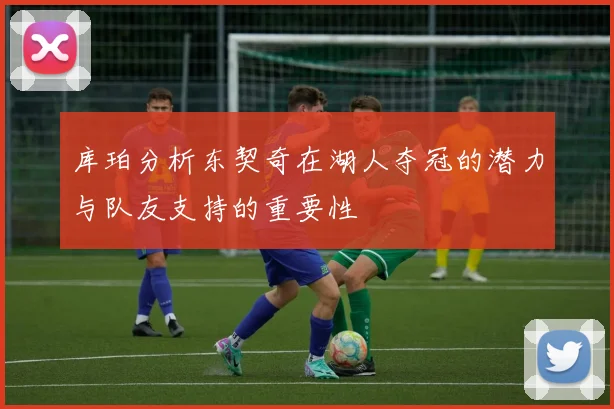 库珀分析东契奇在湖人夺冠的潜力与队友支持的重要性