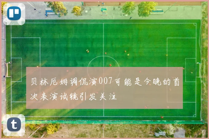 贝林厄姆调侃演007可能是今晚的首次表演试镜引发关注