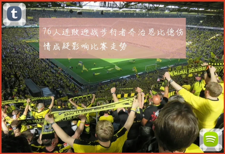 76人连败迎战步行者乔治恩比德伤情成疑影响比赛走势
