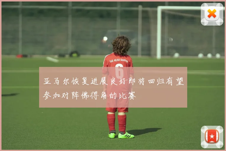 亚马尔恢复进展良好即将回归有望参加对阵佛得角的比赛