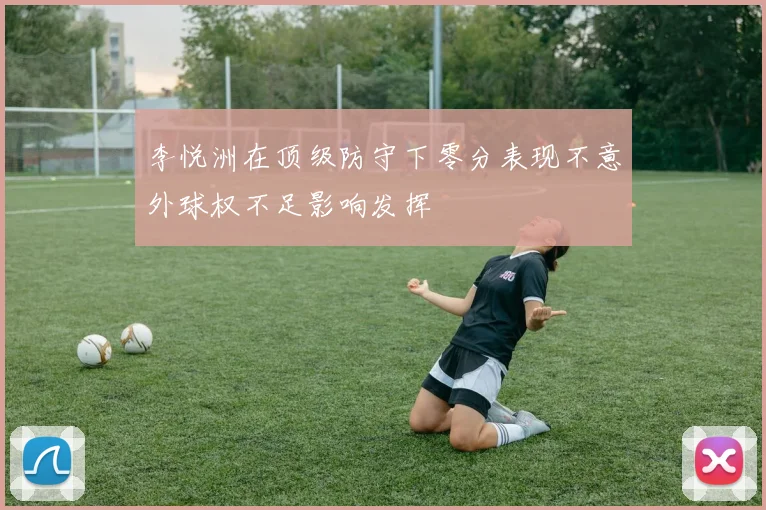 李悦洲在顶级防守下零分表现不意外球权不足影响发挥
