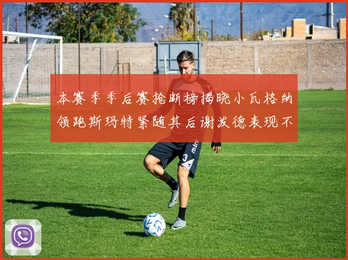本赛季季后赛抢断榜揭晓小瓦格纳领跑斯玛特紧随其后谢泼德表现不俗